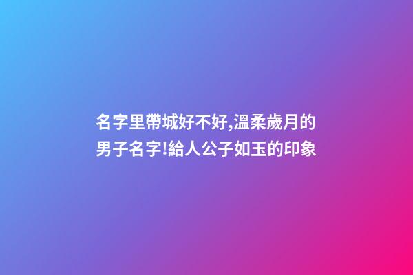 名字里帶城好不好,溫柔歲月的男子名字!給人公子如玉的印象-第1張-觀點(diǎn)-玄機(jī)派