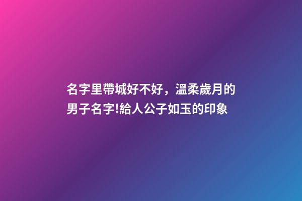 名字里帶城好不好，溫柔歲月的男子名字!給人公子如玉的印象-第1張-觀點(diǎn)-玄機(jī)派