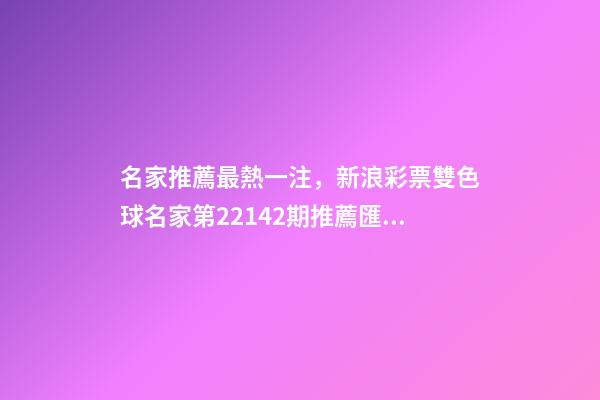 名家推薦最熱一注，新浪彩票雙色球名家第22142期推薦匯總-第1張-觀點-玄機派