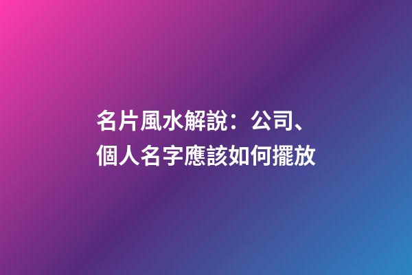 名片風水解說：公司、個人名字應該如何擺放