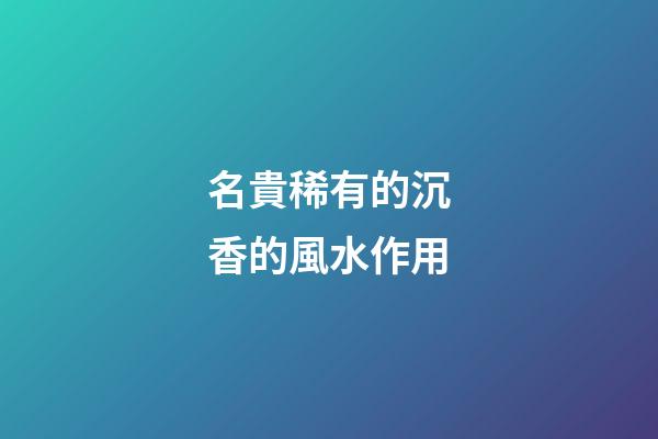 名貴稀有的沉香的風水作用