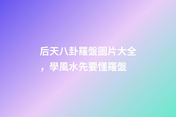 后天八卦羅盤圖片大全，學風水先要懂羅盤-第1張-觀點-玄機派