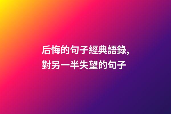 后悔的句子經典語錄,對另一半失望的句子-第1張-觀點-玄機派