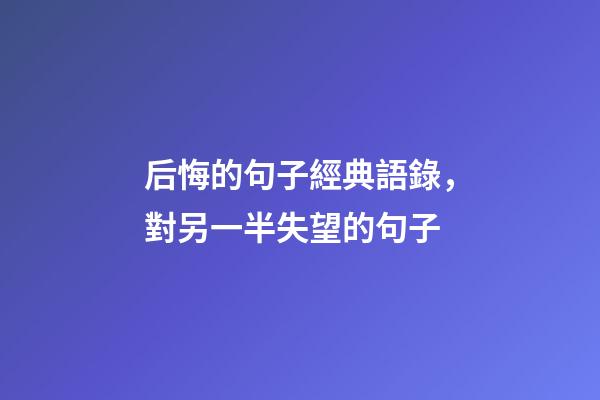 后悔的句子經典語錄，對另一半失望的句子-第1張-觀點-玄機派