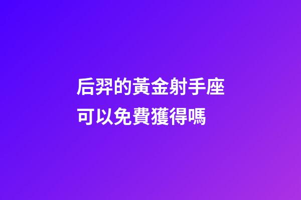 后羿的黃金射手座可以免費獲得嗎-第1張-星座運勢-玄機派