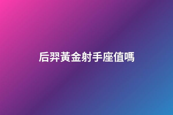 后羿黃金射手座值嗎-第1張-星座運勢-玄機派