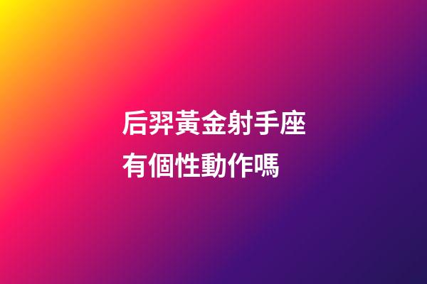 后羿黃金射手座有個性動作嗎