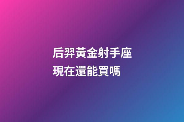 后羿黃金射手座現在還能買嗎-第1張-星座運勢-玄機派