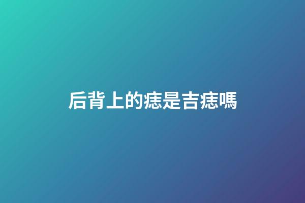 后背上的痣是吉痣嗎