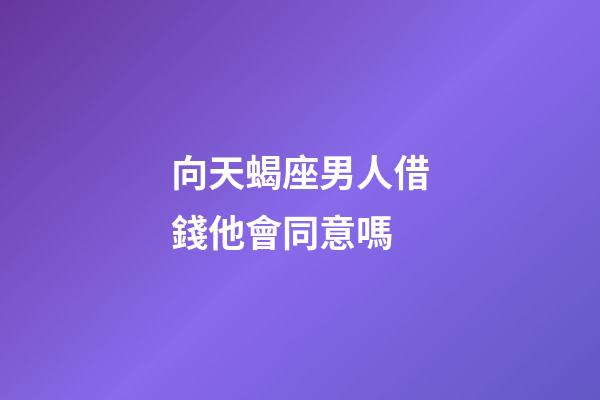 向天蝎座男人借錢他會同意嗎-第1張-星座運勢-玄機派