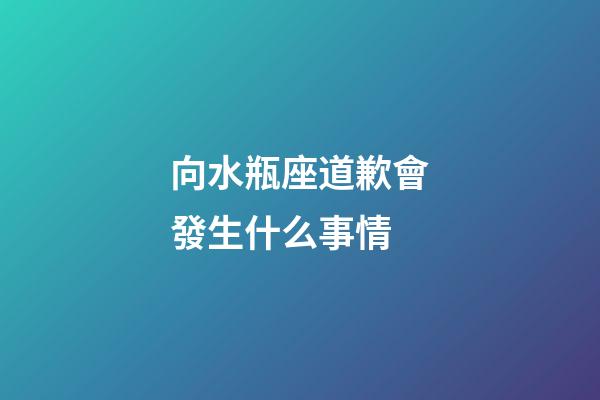 向水瓶座道歉會發生什么事情-第1張-星座運勢-玄機派