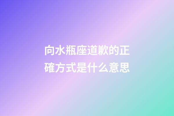 向水瓶座道歉的正確方式是什么意思-第1張-星座運(yùn)勢(shì)-玄機(jī)派