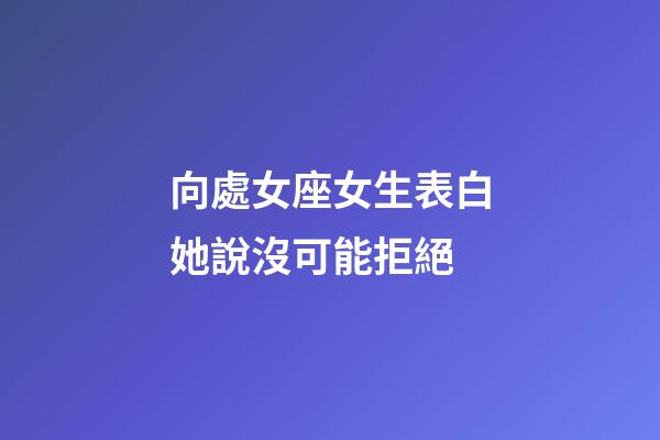 向處女座女生表白她說沒可能拒絕-第1張-星座運勢-玄機派