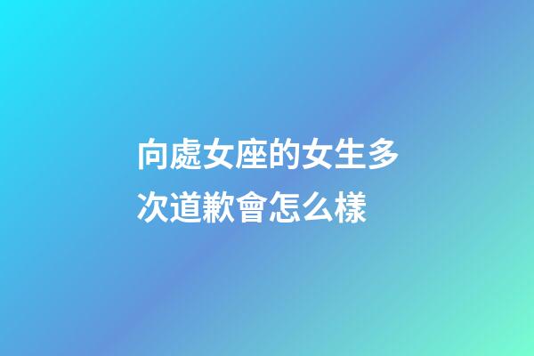 向處女座的女生多次道歉會怎么樣-第1張-星座運勢-玄機派