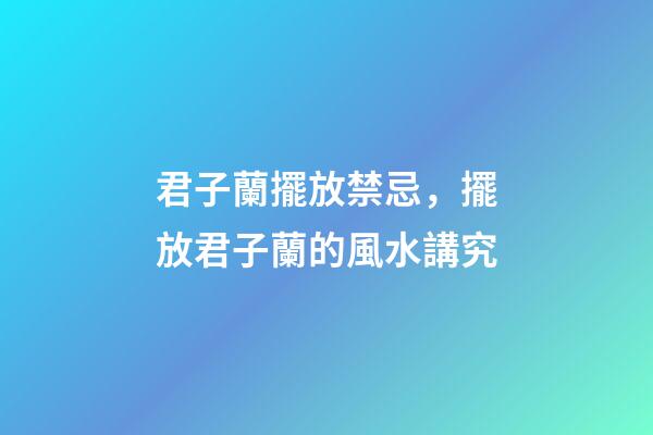 君子蘭擺放禁忌，擺放君子蘭的風水講究