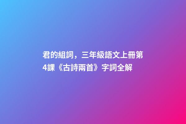 君的組詞，三年級語文上冊第4課《古詩兩首》字詞全解-第1張-觀點-玄機派