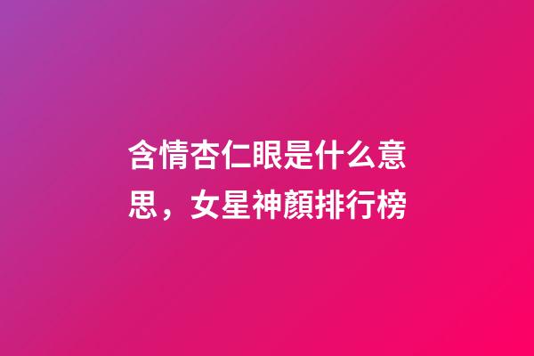 含情杏仁眼是什么意思，女星神顏排行榜-第1張-觀點-玄機派