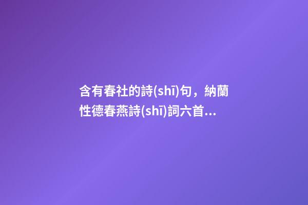 含有春社的詩(shī)句，納蘭性德春燕詩(shī)詞六首鶯邊花樹樹-第1張-觀點(diǎn)-玄機(jī)派