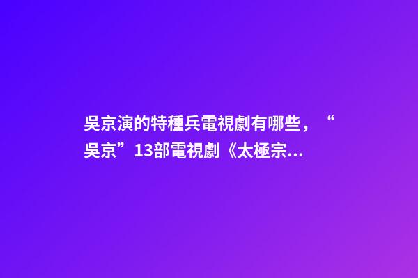 吳京演的特種兵電視劇有哪些，“吳京”13部電視劇《太極宗師》最經(jīng)典-第1張-觀點(diǎn)-玄機(jī)派