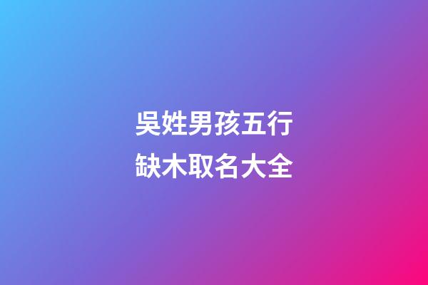 吳姓男孩五行缺木取名大全(2023姓吳的男孩缺木名字)-第1張-男孩起名-玄機(jī)派