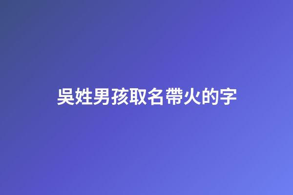 吳姓男孩取名帶火的字(吳姓帶火字旁的字男孩取名)-第1張-男孩起名-玄機派