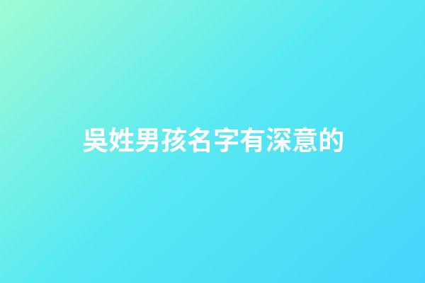 吳姓男孩名字有深意的(吳姓男孩取名簡單有詩意)-第1張-男孩起名-玄機派