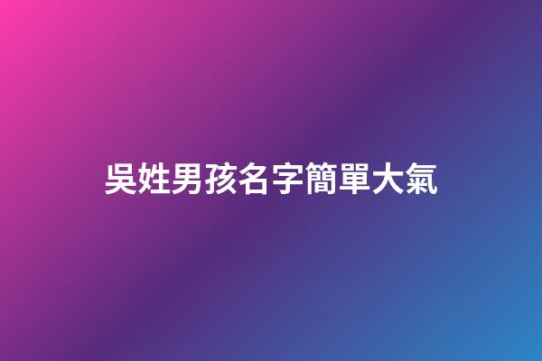 吳姓男孩名字簡單大氣(吳姓男孩名字簡單大氣2023)-第1張-男孩起名-玄機派