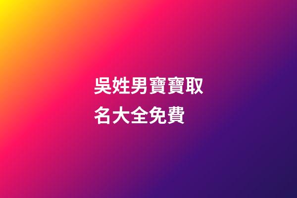 吳姓男寶寶取名大全免費(吳姓男孩取名100分免費)-第1張-男孩起名-玄機派