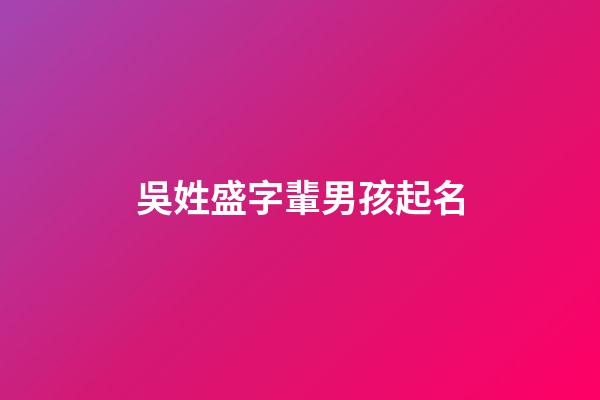 吳姓盛字輩男孩起名(吳姓盛字輩男孩起名字大全)-第1張-男孩起名-玄機派