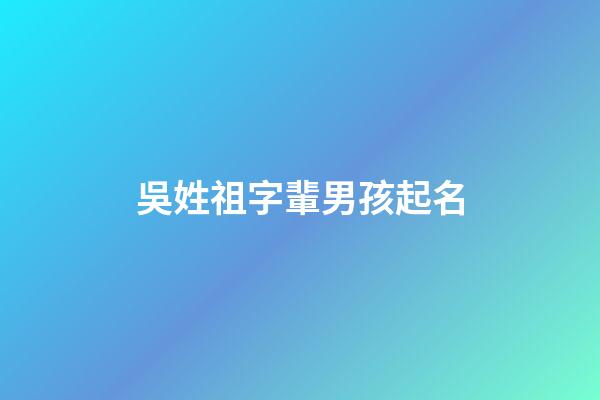 吳姓祖字輩男孩起名(吳姓祖字輩男孩起名大全)-第1張-男孩起名-玄機派
