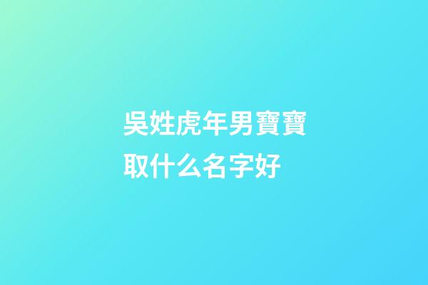 吳姓虎年男寶寶取什么名字好(虎年姓吳的男孩名字大全)-第1張-男孩起名-玄機派