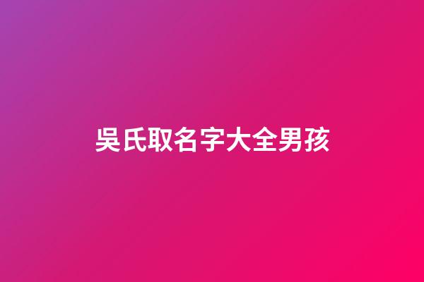 吳氏取名字大全男孩(吳氏取名字大全男孩子)-第1張-男孩起名-玄機派