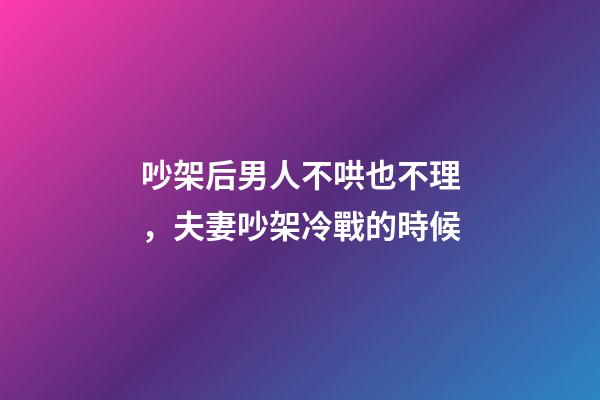 吵架后男人不哄也不理，夫妻吵架冷戰的時候-第1張-觀點-玄機派