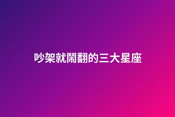 吵架就鬧翻的三大星座-第1張-星座運(yùn)勢(shì)-玄機(jī)派