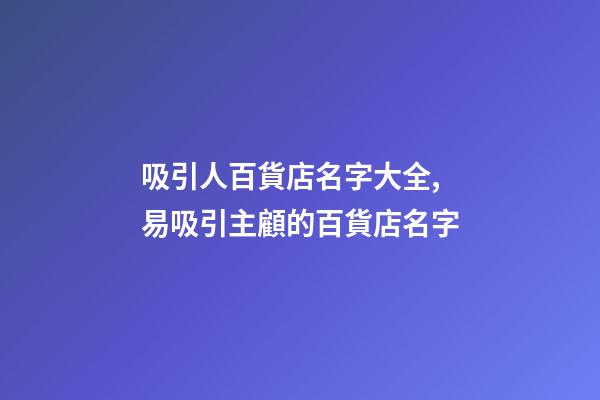 吸引人百貨店名字大全,易吸引主顧的百貨店名字-第1張-店鋪起名-玄機派