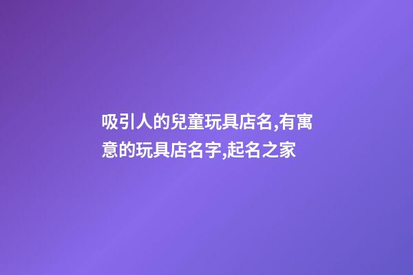 吸引人的兒童玩具店名,有寓意的玩具店名字,起名之家-第1張-店鋪起名-玄機(jī)派