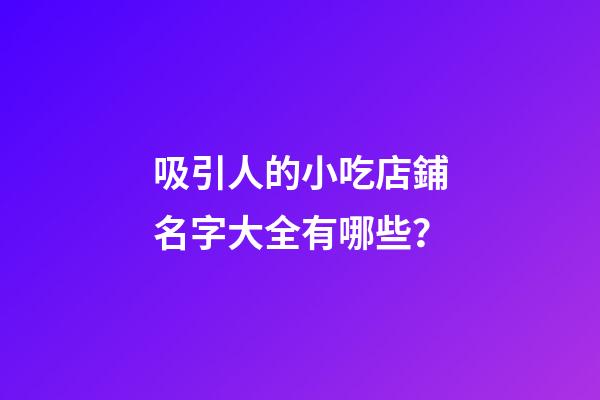 吸引人的小吃店鋪名字大全有哪些？-第1張-店鋪起名-玄機派