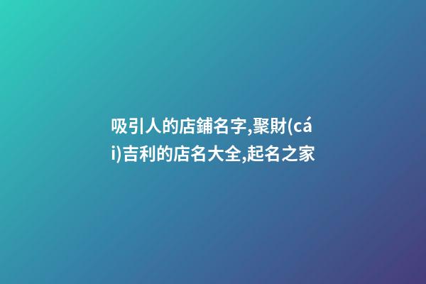 吸引人的店鋪名字,聚財(cái)吉利的店名大全,起名之家-第1張-店鋪起名-玄機(jī)派