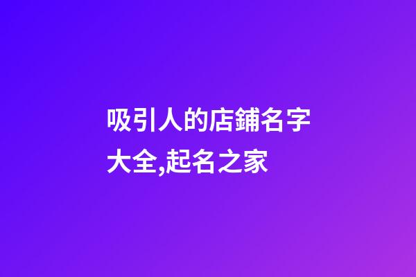 吸引人的店鋪名字大全,起名之家-第1張-店鋪起名-玄機(jī)派