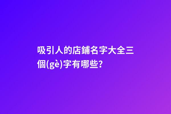 吸引人的店鋪名字大全三個(gè)字有哪些？-第1張-店鋪起名-玄機(jī)派