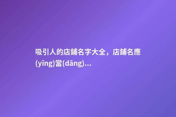 吸引人的店鋪名字大全，店鋪名應(yīng)當(dāng)如何選？