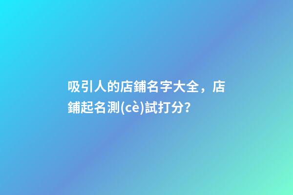 吸引人的店鋪名字大全，店鋪起名測(cè)試打分？