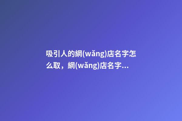 吸引人的網(wǎng)店名字怎么取，網(wǎng)店名字大全-第1張-店鋪起名-玄機派