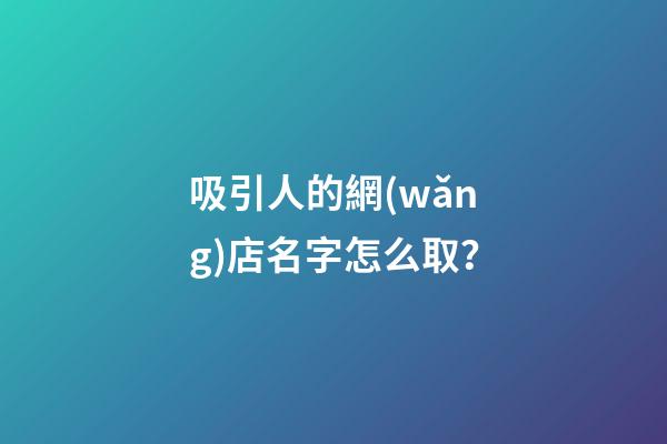 吸引人的網(wǎng)店名字怎么取？