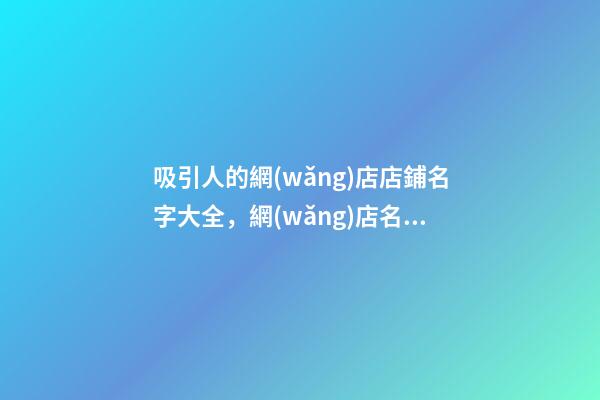 吸引人的網(wǎng)店店鋪名字大全，網(wǎng)店名稱要怎么取比較好？-第1張-店鋪起名-玄機派