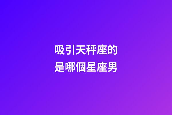 吸引天秤座的是哪個星座男-第1張-星座運勢-玄機派