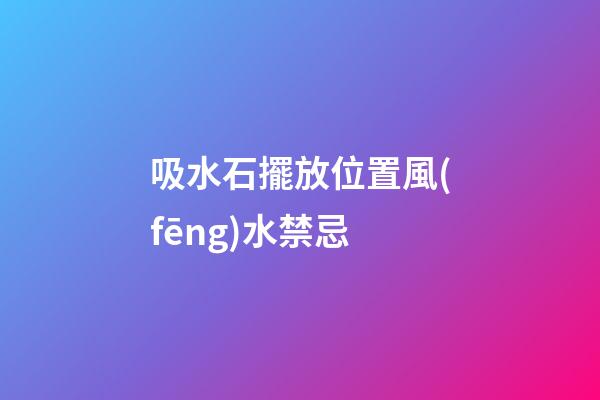 吸水石擺放位置風(fēng)水禁忌