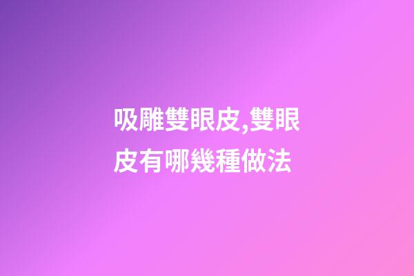 吸雕雙眼皮,雙眼皮有哪幾種做法-第1張-觀點-玄機派