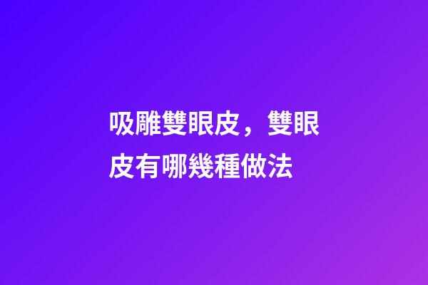 吸雕雙眼皮，雙眼皮有哪幾種做法-第1張-觀點-玄機派