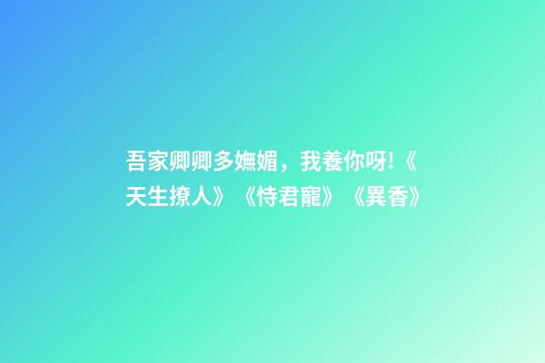 吾家卿卿多嫵媚，我養你呀!《天生撩人》《恃君寵》《異香》-第1張-觀點-玄機派